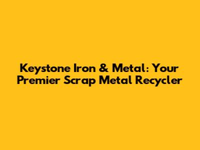 Keystone Iron & Metal: Your Premier Scrap Metal Recycler