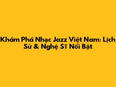 Khám Phá Nhạc Jazz Việt Nam: Lịch Sử & Nghệ Sĩ Nổi Bật