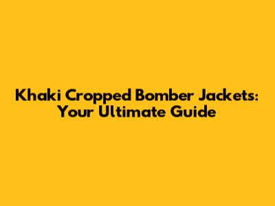Khaki Cropped Bomber Jackets: Your Ultimate Guide