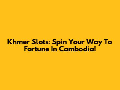 Khmer Slots: Spin Your Way To Fortune In Cambodia!
