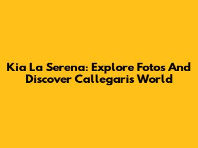 Kia La Serena: Explore Fotos And Discover Callegari's World