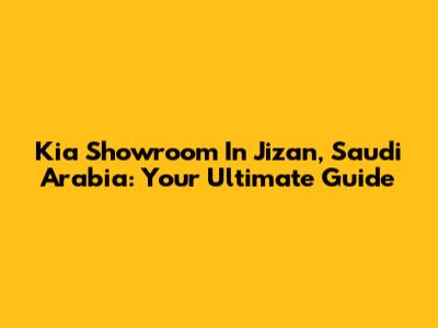 Kia Showroom In Jizan, Saudi Arabia: Your Ultimate Guide