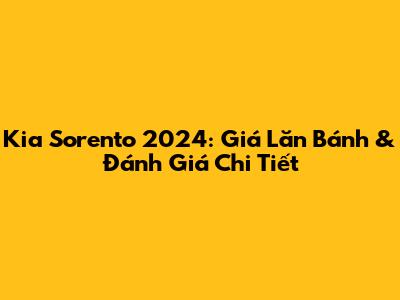 Kia Sorento 2024: Giá Lăn Bánh & Đánh Giá Chi Tiết