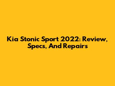 Kia Stonic Sport 2022: Review, Specs, And Repairs