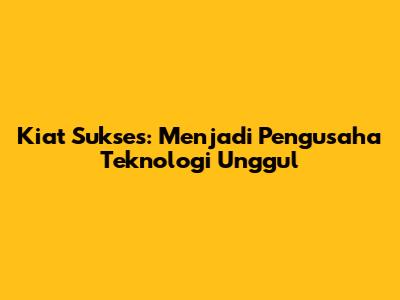 Kiat Sukses: Menjadi Pengusaha Teknologi Unggul