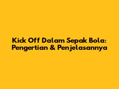 Kick Off Dalam Sepak Bola: Pengertian & Penjelasannya