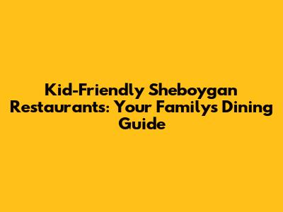 Kid-Friendly Sheboygan Restaurants: Your Family's Dining Guide