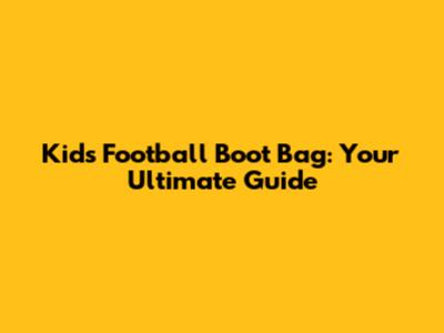 Kids' Football Boot Bag: Your Ultimate Guide
