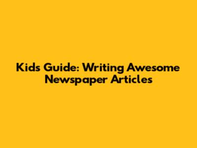 Kids' Guide: Writing Awesome Newspaper Articles
