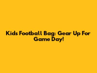 Kids Football Bag: Gear Up For Game Day!