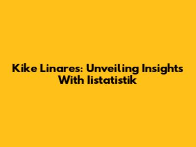 Kike Linares: Unveiling Insights With Iistatistik