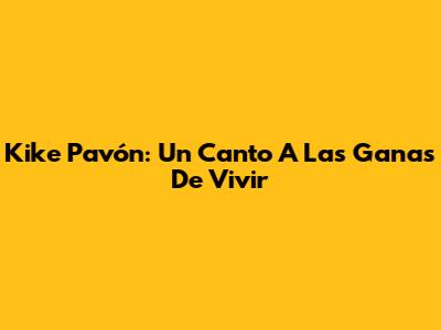 Kike Pavón: Un Canto A Las Ganas De Vivir