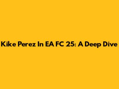 Kike Perez In EA FC 25: A Deep Dive