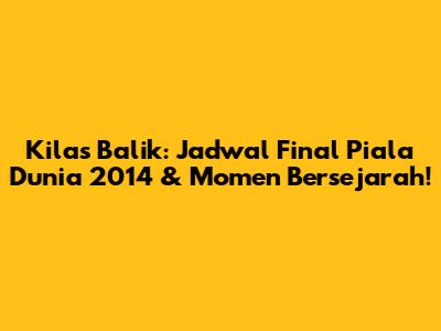 Kilas Balik: Jadwal Final Piala Dunia 2014 & Momen Bersejarah!