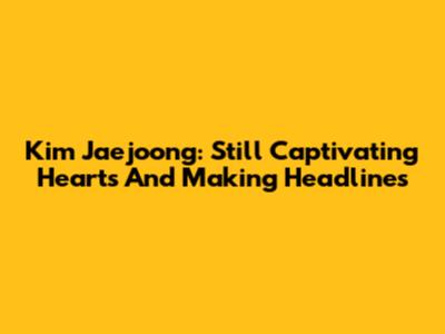Kim Jaejoong: Still Captivating Hearts And Making Headlines