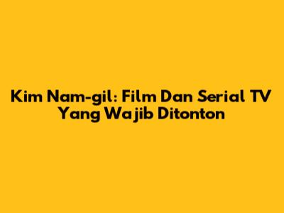 Kim Nam-gil: Film Dan Serial TV Yang Wajib Ditonton