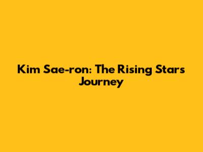 Kim Sae-ron: The Rising Star's Journey