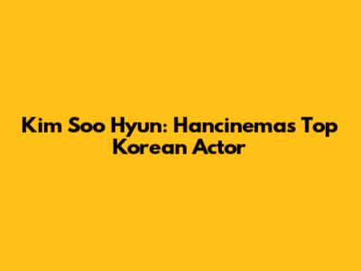 Kim Soo Hyun: Hancinema's Top Korean Actor