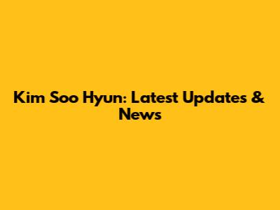 Kim Soo Hyun: Latest Updates & News