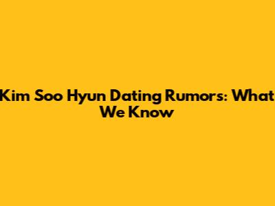 Kim Soo Hyun Dating Rumors: What We Know
