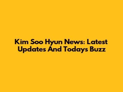 Kim Soo Hyun News: Latest Updates And Today's Buzz
