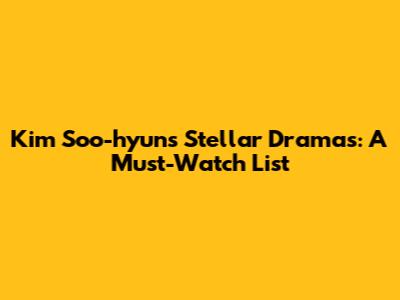 Kim Soo-hyun's Stellar Dramas: A Must-Watch List