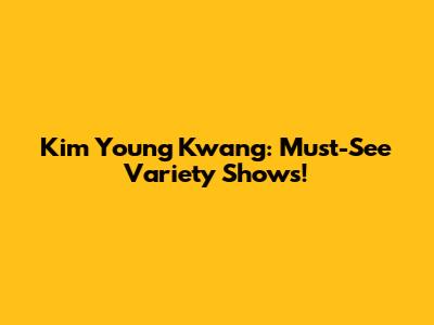 Kim Young Kwang: Must-See Variety Shows!