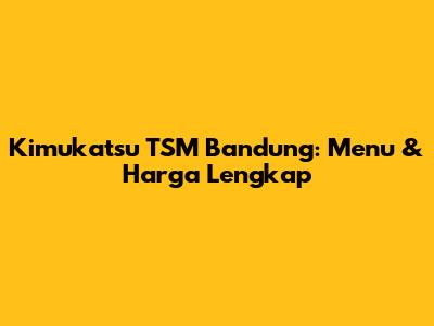 Kimukatsu TSM Bandung: Menu & Harga Lengkap