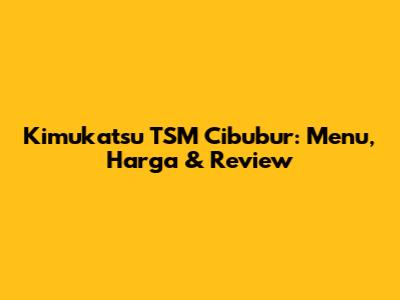 Kimukatsu TSM Cibubur: Menu, Harga & Review