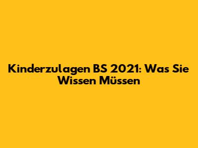 Kinderzulagen BS 2021: Was Sie Wissen Müssen