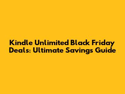 Kindle Unlimited Black Friday Deals: Ultimate Savings Guide