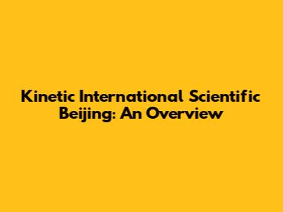 Kinetic International Scientific Beijing: An Overview