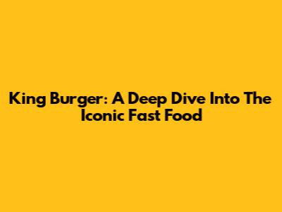 King Burger: A Deep Dive Into The Iconic Fast Food