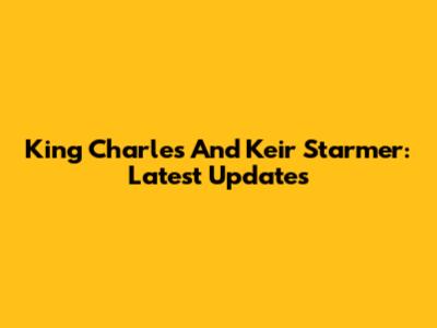 King Charles And Keir Starmer: Latest Updates