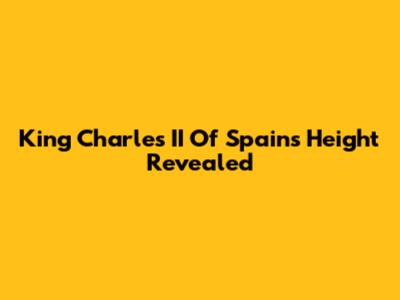 King Charles II Of Spain's Height Revealed