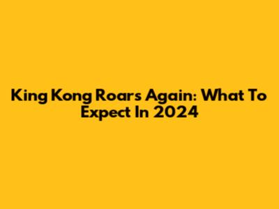King Kong Roars Again: What To Expect In 2024