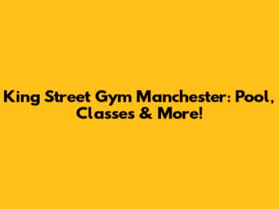 King Street Gym Manchester: Pool, Classes & More!