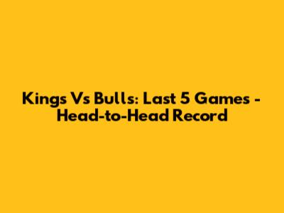 Kings Vs Bulls: Last 5 Games - Head-to-Head Record