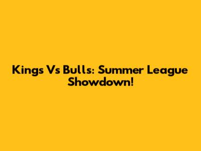 Kings Vs Bulls: Summer League Showdown!