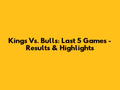 Kings Vs. Bulls: Last 5 Games - Results & Highlights