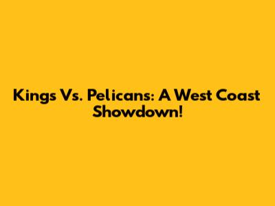 Kings Vs. Pelicans: A West Coast Showdown!