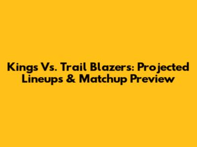 Kings Vs. Trail Blazers: Projected Lineups & Matchup Preview