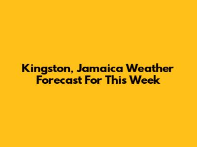 Kingston, Jamaica Weather Forecast For This Week