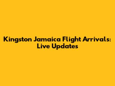Kingston Jamaica Flight Arrivals: Live Updates