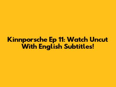 Kinnporsche Ep 11: Watch Uncut With English Subtitles!