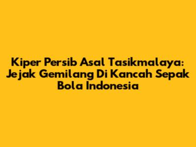 Kiper Persib Asal Tasikmalaya: Jejak Gemilang Di Kancah Sepak Bola Indonesia