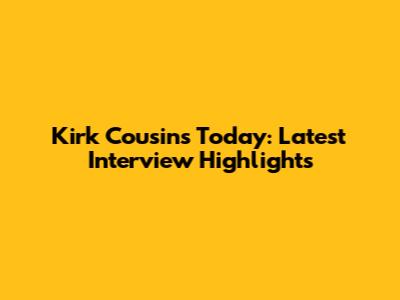 Kirk Cousins Today: Latest Interview Highlights