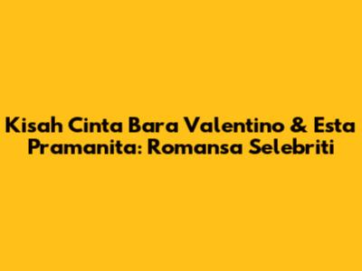 Kisah Cinta Bara Valentino & Esta Pramanita: Romansa Selebriti