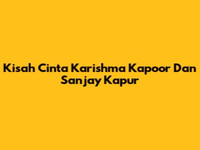 Kisah Cinta Karishma Kapoor Dan Sanjay Kapur