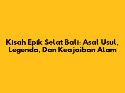 Kisah Epik Selat Bali: Asal Usul, Legenda, Dan Keajaiban Alam